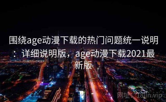 围绕age动漫下载的热门问题统一说明：详细说明版，age动漫下载2021最新版