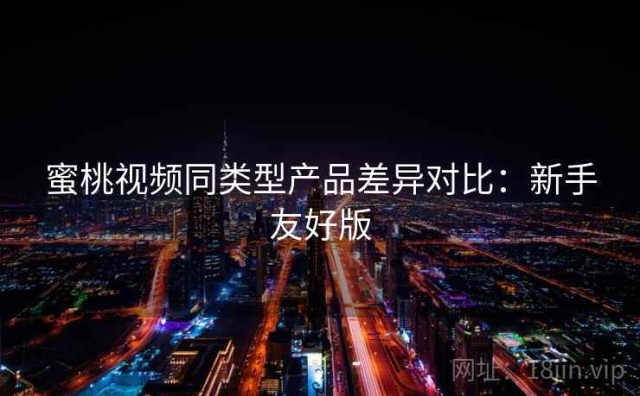 蜜桃视频同类型产品差异对比：新手友好版