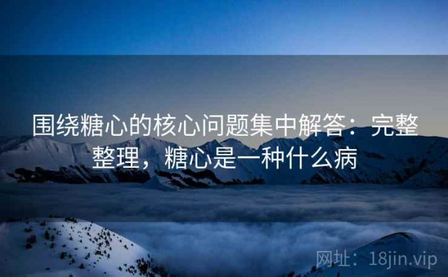 围绕糖心的核心问题集中解答：完整整理，糖心是一种什么病