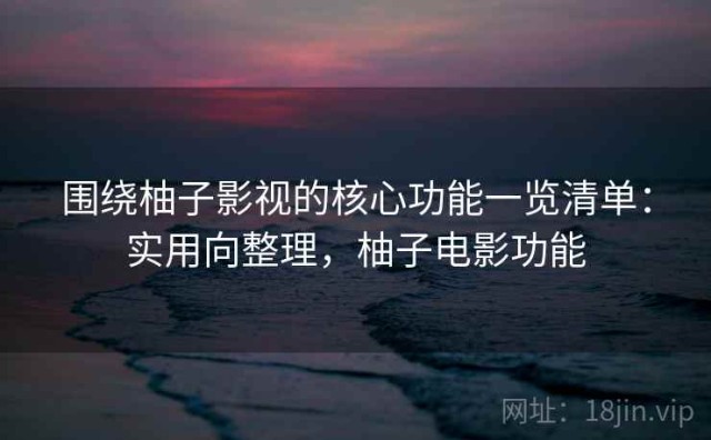 围绕柚子影视的核心功能一览清单：实用向整理，柚子电影功能