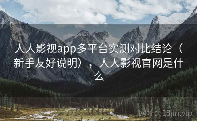 人人影视app多平台实测对比结论（新手友好说明），人人影视官网是什么