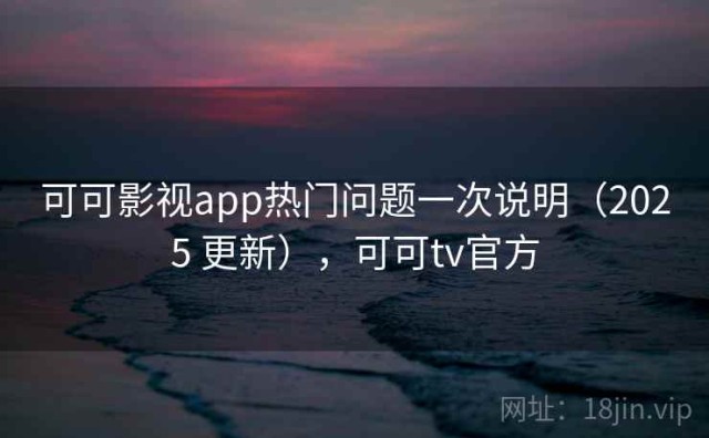 可可影视app热门问题一次说明（2025 更新），可可tv官方