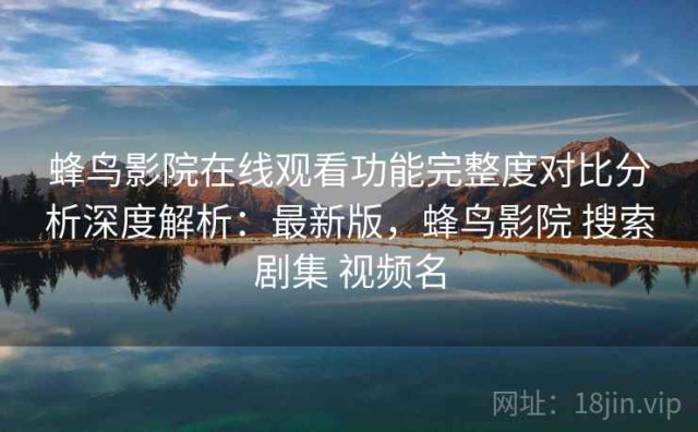 蜂鸟影院在线观看功能完整度对比分析深度解析：最新版，蜂鸟影院 搜索剧集 视频名