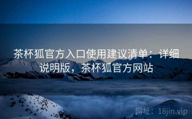 茶杯狐官方入口使用建议清单：详细说明版，茶杯狐官方网站