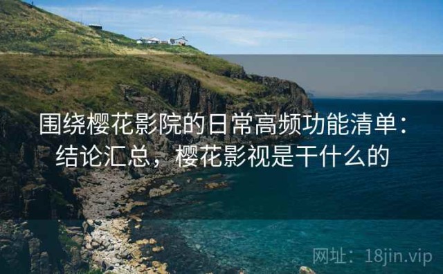 围绕樱花影院的日常高频功能清单：结论汇总，樱花影视是干什么的