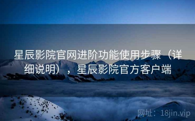 星辰影院官网进阶功能使用步骤（详细说明），星辰影院官方客户端
