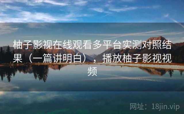 柚子影视在线观看多平台实测对照结果（一篇讲明白），播放柚子影视视频