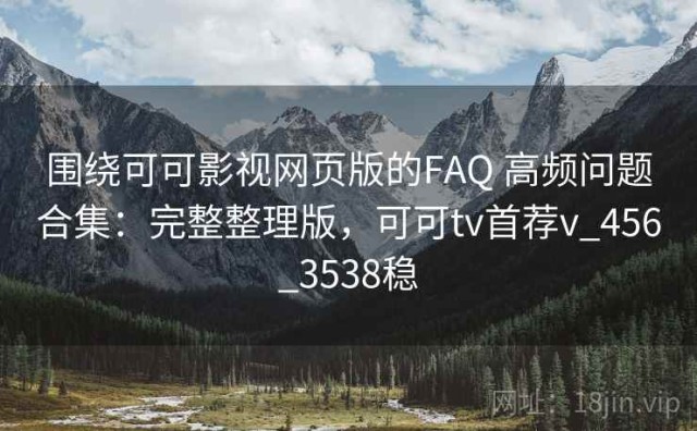 围绕可可影视网页版的FAQ 高频问题合集：完整整理版，可可tv首荐v_456_3538稳