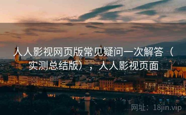人人影视网页版常见疑问一次解答（实测总结版），人人影视页面