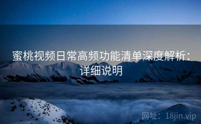 蜜桃视频日常高频功能清单深度解析：详细说明