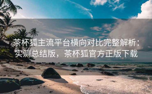 茶杯狐主流平台横向对比完整解析：实测总结版，茶杯狐官方正版下载