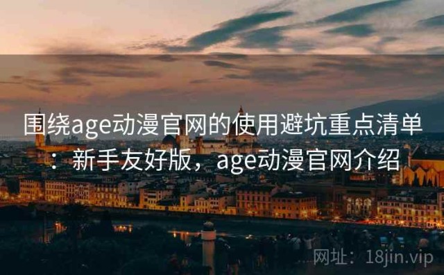 围绕age动漫官网的使用避坑重点清单：新手友好版，age动漫官网介绍