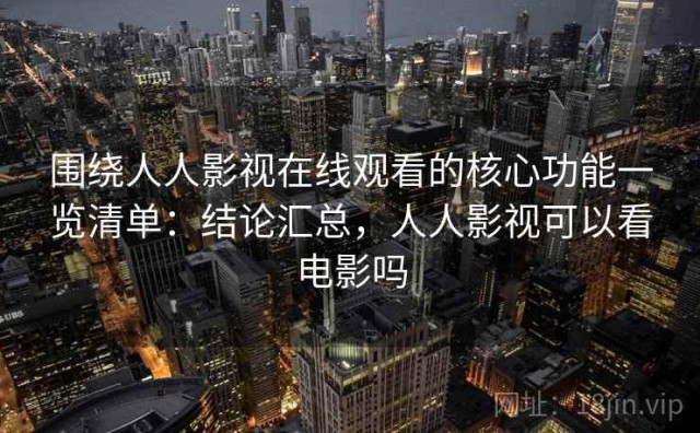 围绕人人影视在线观看的核心功能一览清单：结论汇总，人人影视可以看电影吗