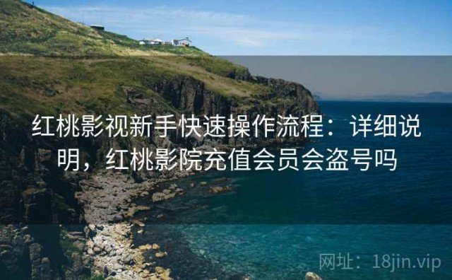 红桃影视新手快速操作流程：详细说明，红桃影院充值会员会盗号吗