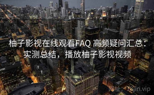 柚子影视在线观看FAQ 高频疑问汇总：实测总结，播放柚子影视视频