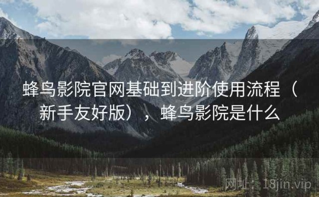 蜂鸟影院官网基础到进阶使用流程（新手友好版），蜂鸟影院是什么