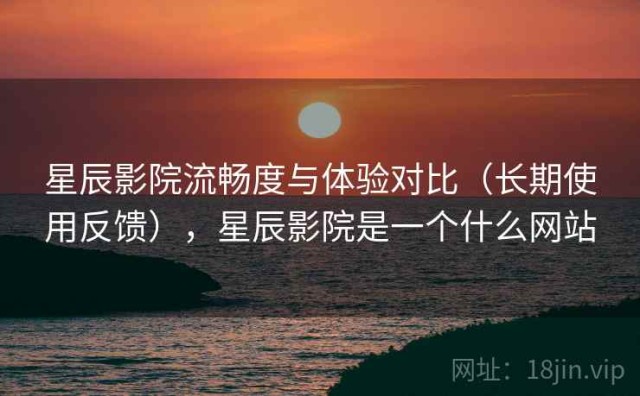 星辰影院流畅度与体验对比（长期使用反馈），星辰影院是一个什么网站