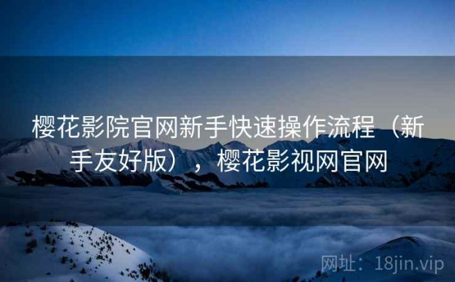 樱花影院官网新手快速操作流程（新手友好版），樱花影视网官网