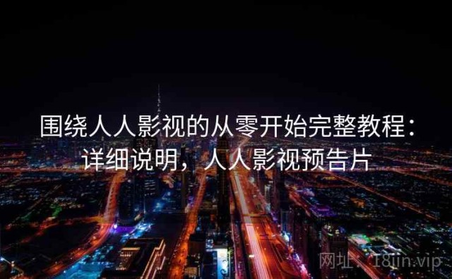 围绕人人影视的从零开始完整教程：详细说明，人人影视预告片