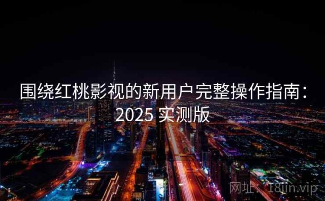 围绕红桃影视的新用户完整操作指南：2025 实测版