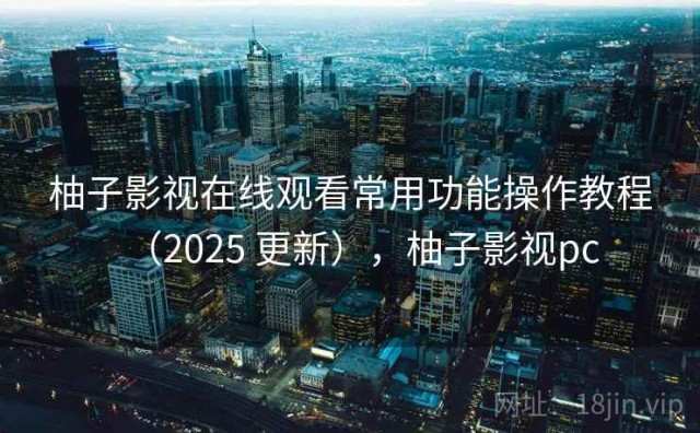 柚子影视在线观看常用功能操作教程（2025 更新），柚子影视pc