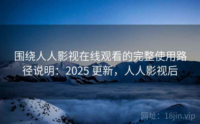 围绕人人影视在线观看的完整使用路径说明：2025 更新，人人影视后