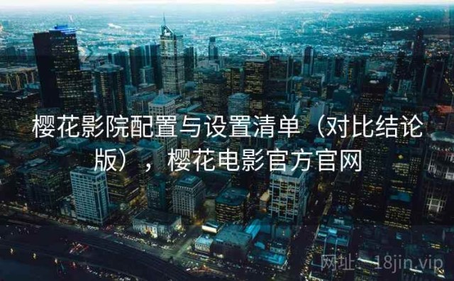 樱花影院配置与设置清单（对比结论版），樱花电影官方官网
