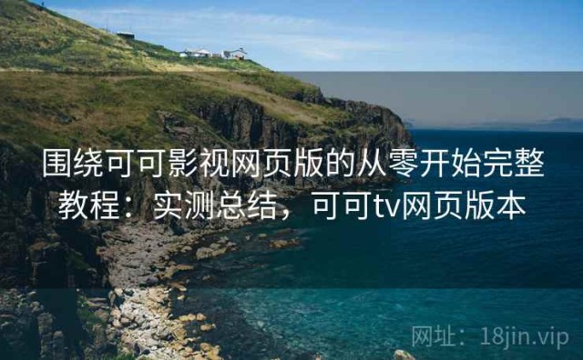 围绕可可影视网页版的从零开始完整教程：实测总结，可可tv网页版本