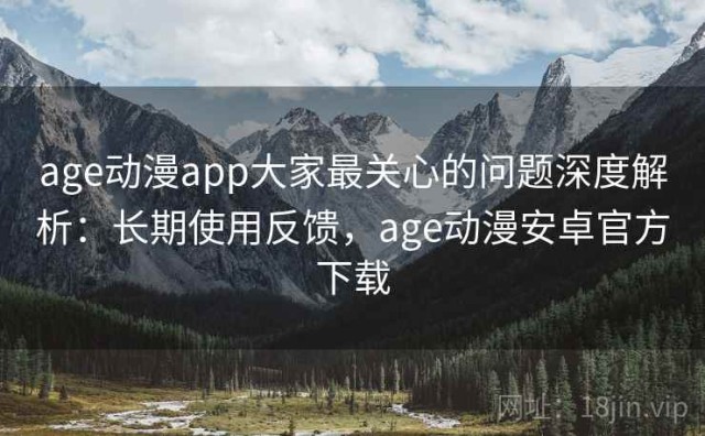 age动漫app大家最关心的问题深度解析：长期使用反馈，age动漫安卓官方下载