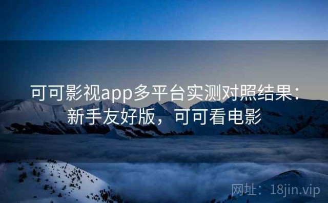 可可影视app多平台实测对照结果：新手友好版，可可看电影