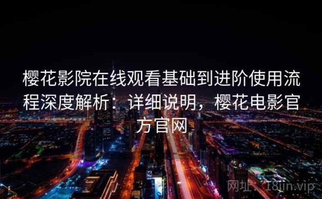 樱花影院在线观看基础到进阶使用流程深度解析：详细说明，樱花电影官方官网