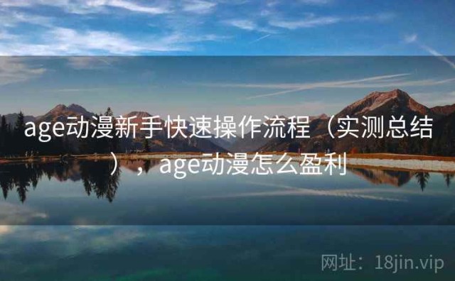 age动漫新手快速操作流程（实测总结），age动漫怎么盈利