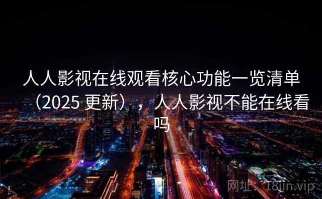 人人影视在线观看核心功能一览清单（2025 更新），人人影视不能在线看吗