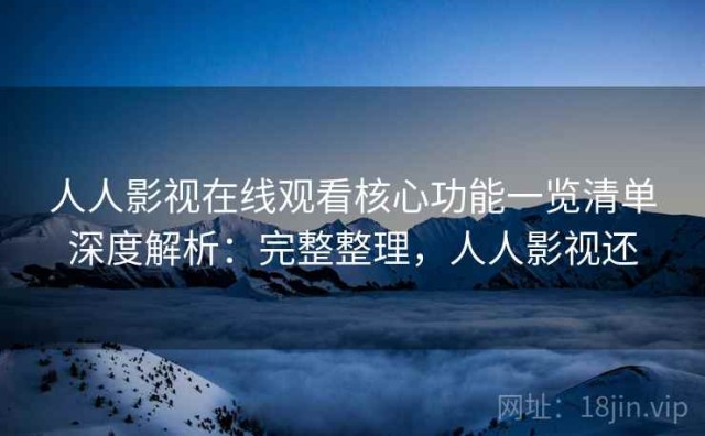 人人影视在线观看核心功能一览清单深度解析：完整整理，人人影视还
