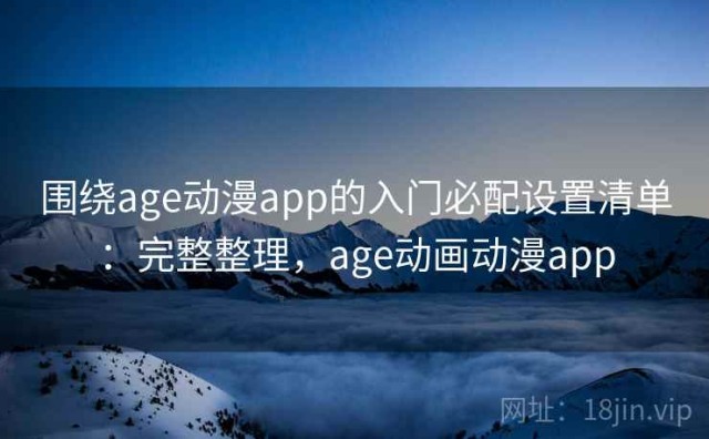 围绕age动漫app的入门必配设置清单：完整整理，age动画动漫app