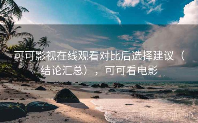 可可影视在线观看对比后选择建议（结论汇总），可可看电影