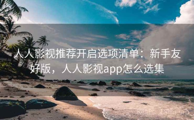人人影视推荐开启选项清单：新手友好版，人人影视app怎么选集