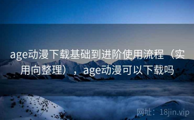 age动漫下载基础到进阶使用流程（实用向整理），age动漫可以下载吗