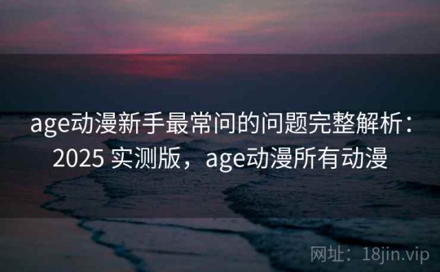 age动漫新手最常问的问题完整解析：2025 实测版，age动漫所有动漫