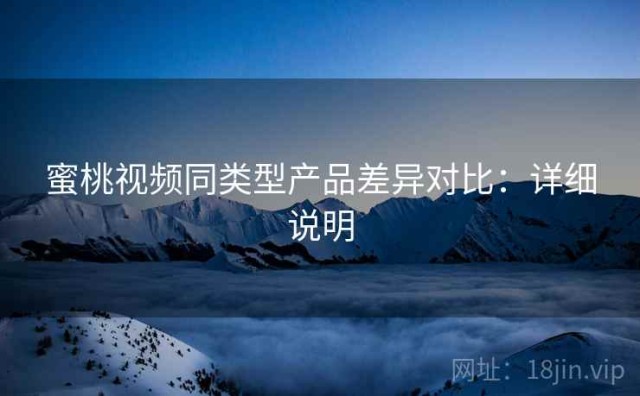蜜桃视频同类型产品差异对比：详细说明