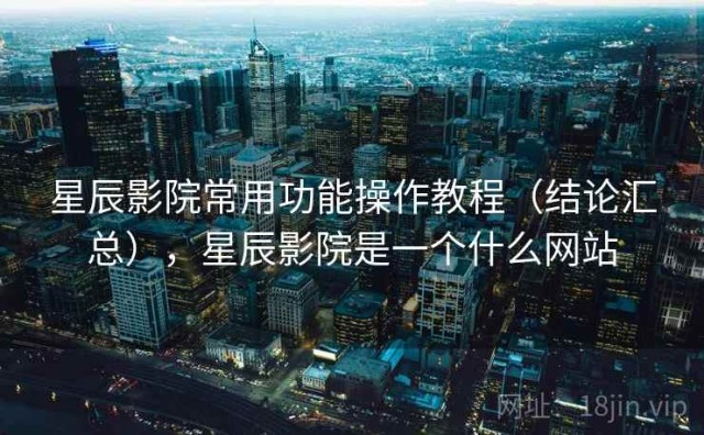 星辰影院常用功能操作教程（结论汇总），星辰影院是一个什么网站