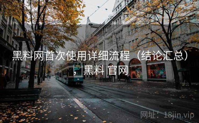 黑料网首次使用详细流程（结论汇总），黑料 官网