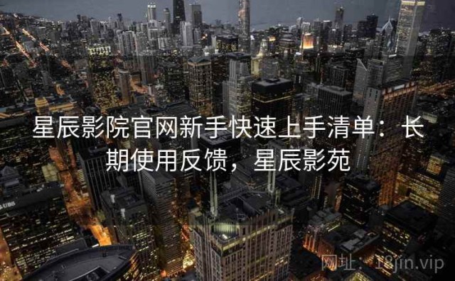 星辰影院官网新手快速上手清单：长期使用反馈，星辰影苑
