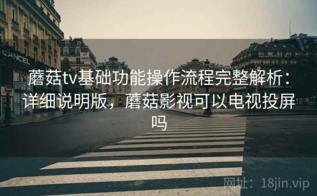 蘑菇tv基础功能操作流程完整解析：详细说明版，蘑菇影视可以电视投屏吗