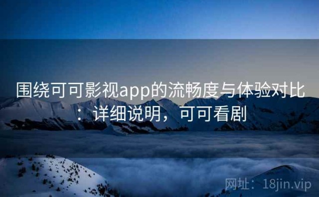 围绕可可影视app的流畅度与体验对比：详细说明，可可看剧