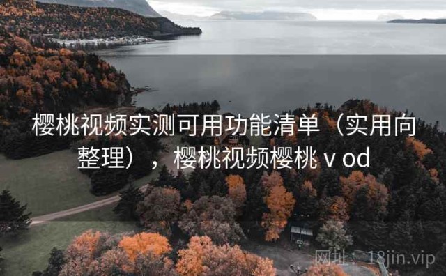 樱桃视频实测可用功能清单（实用向整理），樱桃视频樱桃ⅴod
