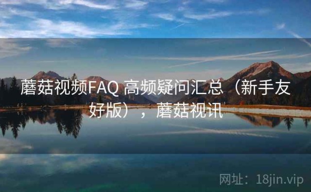 蘑菇视频FAQ 高频疑问汇总（新手友好版），蘑菇视讯