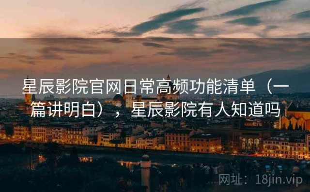 星辰影院官网日常高频功能清单（一篇讲明白），星辰影院有人知道吗