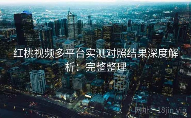 红桃视频多平台实测对照结果深度解析：完整整理