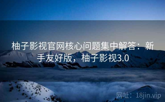 柚子影视官网核心问题集中解答：新手友好版，柚子影视3.0